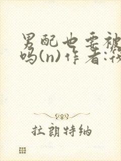 男配也要被爆炒吗(n)作者:筏喻