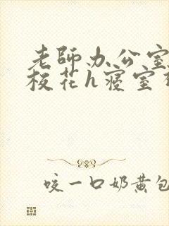 老师办公室狂肉校花h寝室视频