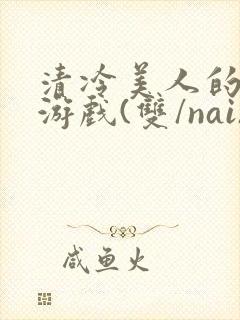 清冷美人的神奇游戏(双/nai)