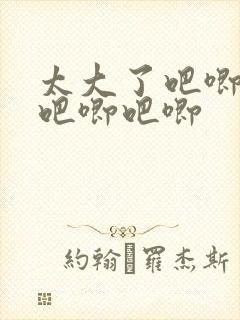 太大了吧唧吧唧吧唧吧唧
