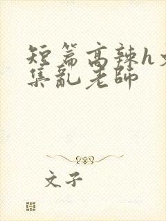 短篇高辣h文合集乱老师
