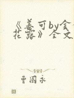 《姜可by金银花露》全文免费阅读