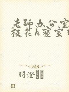 老师办公室狂肉校花h寝室视频