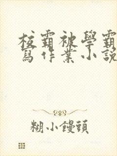 校霸被学霸压着写作业小说