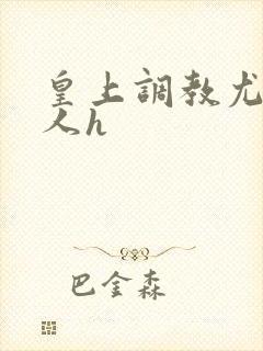 皇上调教尤物美人h