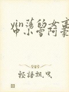 yin荡的女高中小雪阿豪