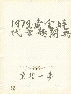 1979黄金时代笔趣阁无弹窗无错版