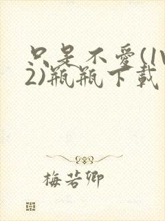 只是不爱(1V2)瓶瓶下载