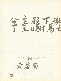 公主殿下微臣馋了玉u驸马姓傅