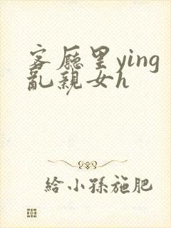 客厅里ying乱亲女h