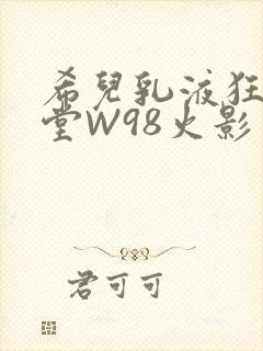希儿乳液狂飙天堂W98火影