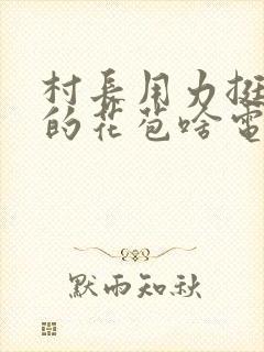 村长用力挺进她的花苞啥电视