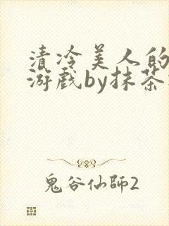 清冷美人的神奇游戏by抹茶冰沙txt