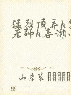 猛烈顶弄h禁欲老师h春潮小说