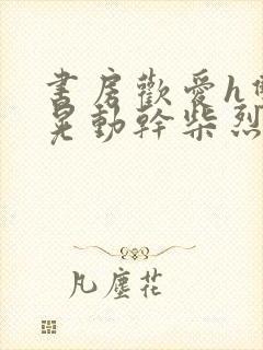 书房欢爱h双乳晃动干柴烈火