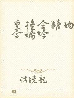 皇后含精肉臀迎合娇吟