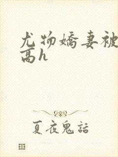尤物娇妻被np高h