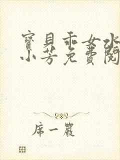 宝贝乖女水真多小芳免费阅读