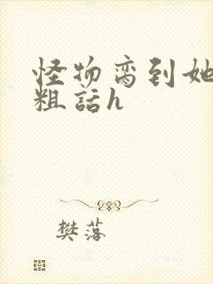 怪物脔到她哭h粗话h