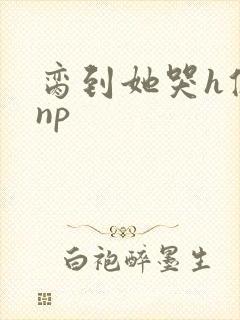 脔到她哭h修仙np