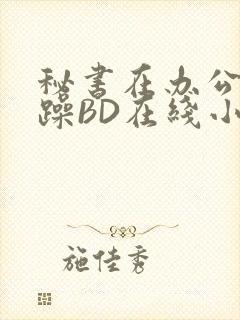 秘书在办公室被躁BD在线小说封面