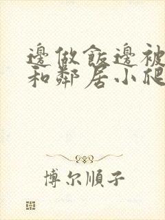 边做饭边被躁我和邻居小爬爬