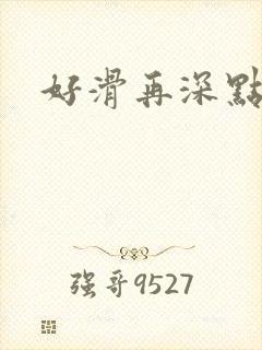 好滑再深点