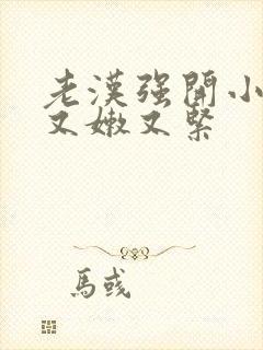 老汉强开小嫩苞又嫩又紧