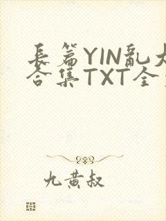 长篇YIN乱大合集TXT全文下载