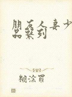 朋友人妻少妇精品系列