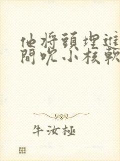 他将头埋进双腿间吮小核软件