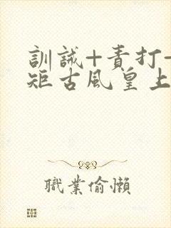 训诫+责打+规矩古风皇上皇后