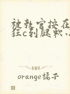 被教官按在寝室狂c到腿软小说