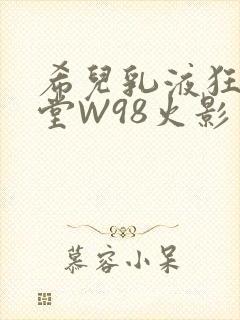 希儿乳液狂飙天堂W98火影