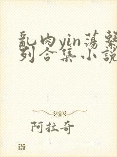 乱肉yin荡系列合集小说
