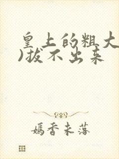 皇上的粗大(h)拔不出来