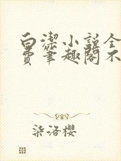 白洁小说全文免费笔趣阁不知所措