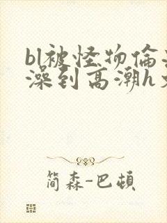 bl被怪物伦流澡到高潮h文