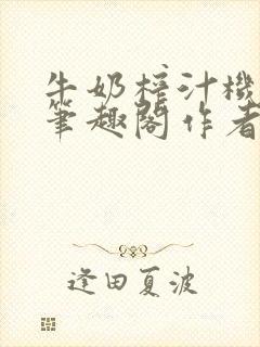 牛奶榨汁机po笔趣阁作者