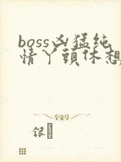 boss凶猛纯情丫头休想逃