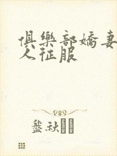 俱乐部娇妻被黑人征服