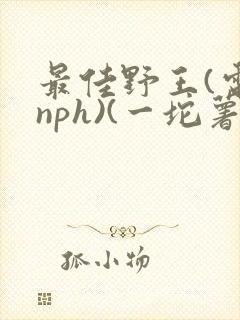 最佳野王(电竞nph)(一坨薯饼)_