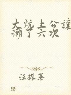 大炕上公让我高潮了六次