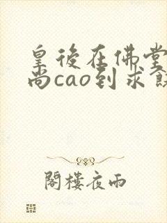 皇后在佛堂被和尚cao到求饶