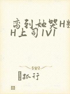 脔到她哭H粗话H上司1V1