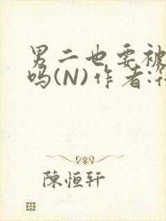 男二也要被爆炒吗(N)作者:筏喻