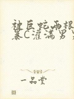 被巨蛇两根强制暴C灌满男男漫画