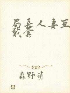 局长人妻互换不戴套