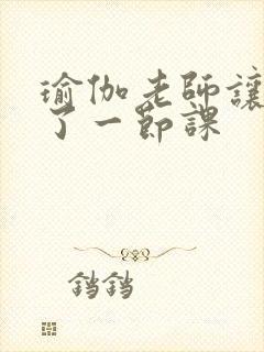 瑜伽老师让我C了一节课