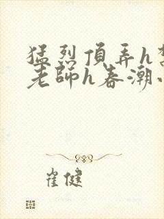 猛烈顶弄h禁欲老师h春潮小说